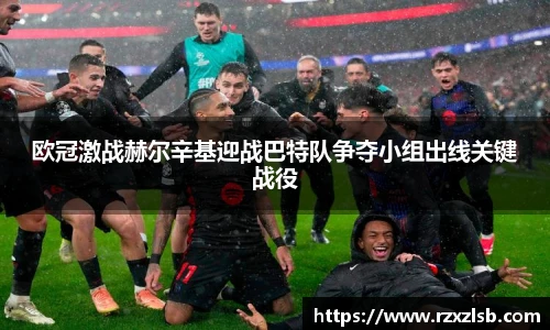 欧冠激战赫尔辛基迎战巴特队争夺小组出线关键战役