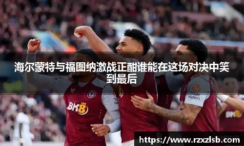 海尔蒙特与福图纳激战正酣谁能在这场对决中笑到最后