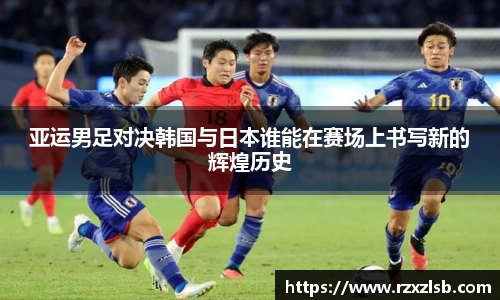亚运男足对决韩国与日本谁能在赛场上书写新的辉煌历史