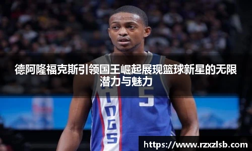 德阿隆福克斯引领国王崛起展现篮球新星的无限潜力与魅力
