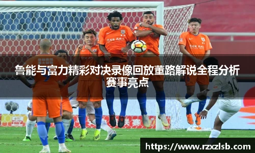 鲁能与富力精彩对决录像回放董路解说全程分析赛事亮点
