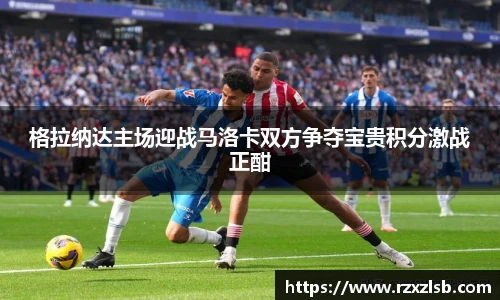 格拉纳达主场迎战马洛卡双方争夺宝贵积分激战正酣