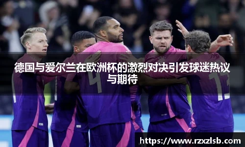 德国与爱尔兰在欧洲杯的激烈对决引发球迷热议与期待