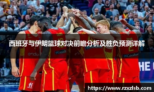 西班牙与伊朗篮球对决前瞻分析及胜负预测详解